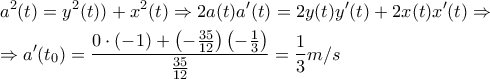 \displaystyle \begin{gathered} 
  {a^2}(t) = {y^2}(t)) + {x^2}(t) \Rightarrow 2a(t)a'(t) = 2y(t)y'(t) + 2x(t)x'(t) \Rightarrow  \hfill \\ 
   \Rightarrow a'({t_0}) = \frac{{0 \cdot ( - 1) + \left( { - \frac{{35}}{{12}}} \right)\left( { - \frac{1}{3}} \right)}}{{\frac{{35}}{{12}}}} = \frac{1}{3}m/s \hfill \\  
\end{gathered} 
