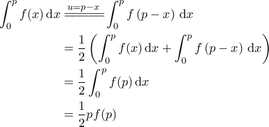 \displaystyle{\begin{aligned} 
\int_{0}^{p} f(x)\, \mathrm{d}x &\overset{u=p-x}{=\! =\! =\! =\! =\!} \int_{0}^{p} f \left ( p-x \right )\, \mathrm{d}x \\  
 &=\frac{1}{2} \left ( \int_{0}^{p} f(x)\, \mathrm{d}x + \int_{0}^{p} f \left ( p-x \right )\, \mathrm{d}x \right ) \\  
 &=\frac{1}{2} \int_{0}^{p} f(p)\, \mathrm{d}x \\  
 &=\frac{1}{2} p f(p) 
\end{aligned}}
