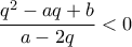 \displaystyle{\frac{q^2 -aq+b}{a-2q} <0}