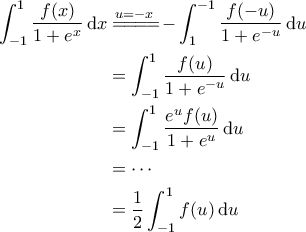\displaystyle{\begin{aligned} 
\int_{-1}^{1} \frac{f(x)}{1+e^x} \, \mathrm{d}x &\overset{u=-x}{=\! =\! =\! =\!} -\int_{1}^{-1} \frac{f(-u)}{1+e^{-u}} \, \mathrm{d}u  \\  
 &=\int_{-1}^{1} \frac{f(u)}{1+e^{-u}} \, \mathrm{d}u \\  
 &=\int_{-1}^{1} \frac{e^u f(u)}{1+e^u} \, \mathrm{d}u \\  
 &= \cdots \\  
 &= \frac{1}{2} \int_{-1}^{1} f(u) \, \mathrm{d}u  
\end{aligned}}