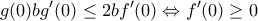 \displaystyle{g(0)bg'(0) \leq 2bf'(0) \Leftrightarrow f'(0) \geq 0}