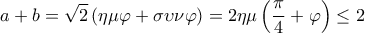  \displaystyle a + b = \sqrt 2 \left( {\eta \mu \varphi  + \sigma \upsilon \nu \varphi } \right) = 2\eta \mu \left( {\frac{\pi }{4} + \varphi } \right) \le 2