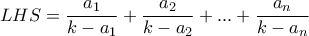 \displaystyle LHS= \frac{a_1}{k-a_1} + \frac{a_2}{k-a_2}+...+ \frac{a_n}{k-a_n} \displaystyle LHS= \frac{a_1}{k-a_1} + \frac{a_2}{k-a_2}+...+ \frac{a_n}{k-a_n}
