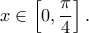 \displaystyle{x\in \left[0,\frac{\pi}{4}\right].