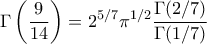 \displaystyle \Gamma \left( \frac{9}{14} \right) = 2^{5/7} \pi^{1/2} \frac{\Gamma (2/7)}{\Gamma(1/7)} \displaystyle \Gamma \left( \frac{9}{14} \right) = 2^{5/7} \pi^{1/2} \frac{\Gamma (2/7)}{\Gamma(1/7)}