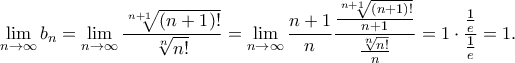 \displaystyle{\mathop {\lim }\limits_{n \to \infty } {b_n} = \mathop {\lim }\limits_{n \to \infty } \frac{{\sqrt[{n + 1}]{{\left( {n + 1} \right)!}}}}{{\sqrt[n]{{n!}}}} = \mathop {\lim }\limits_{n \to \infty } \frac{{n + 1}}{n}\frac{{\frac{{\sqrt[{n + 1}]{{\left( {n + 1} \right)!}}}}{{n + 1}}}}{{\frac{{\sqrt[n]{{n!}}}}{n}}} = 1 \cdot \frac{{\frac{1}{e}}}{{\frac{1}{e}}} = 1.}
