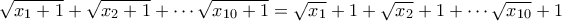 \displaystyle{\sqrt{x_1+1}+\sqrt{x_2+1}+\cdots \sqrt{x_{10}+1}=\sqrt{x_1}+1+\sqrt{x_2}+1+\cdots \sqrt{x_{10}}+1}