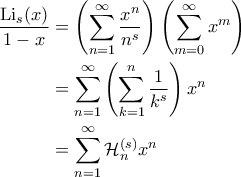 \displaystyle{\begin{aligned}
\frac{\mathrm{Li}_s(x)}{1-x} &= \left ( \sum_{n=1}^{\infty} \frac{x^n}{n^s} \right )\left ( \sum_{m=0}^{\infty} x^m \right ) \\
&= \sum_{n=1}^{\infty} \left ( \sum_{k=1}^{n} \frac{1}{k^s} \right )x^n \\
&= \sum_{n=1}^{\infty} \mathcal{H}_n^{(s)} x^n
\end{aligned}} \displaystyle{\begin{aligned}
\frac{\mathrm{Li}_s(x)}{1-x} &= \left ( \sum_{n=1}^{\infty} \frac{x^n}{n^s} \right )\left ( \sum_{m=0}^{\infty} x^m \right ) \\
&= \sum_{n=1}^{\infty} \left ( \sum_{k=1}^{n} \frac{1}{k^s} \right )x^n \\
&= \sum_{n=1}^{\infty} \mathcal{H}_n^{(s)} x^n
\end{aligned}}