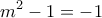 \displaystyle{m^2 -1 =-1}