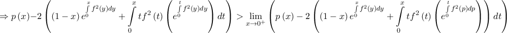 \displaystyle \Rightarrow p\left ( x \right )-2\left ( \left ( 1-x \right )e^{\int \limits_{0}^{x}f^2(y)dy}+\int \limits_{0}^{x}tf^2\left ( t \right )\left ( e^{\int \limits_{0}^{t}f^2\left ( y \right )dy} \right )dt \right )> \displaystyle \lim_{x \to 0^{+}}\left ( p\left ( x \right )-2\left ( \left ( 1-x \right )e^{\int \limits_{0}^{x}f^2(y)dy}+\int \limits_{0}^{x}tf^2\left ( t \right )\left ( e^{\int \limits _{0}^{t}f^2(p)dp} \right ) \right )dt \right )