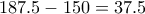 187.5-150 = 37.5