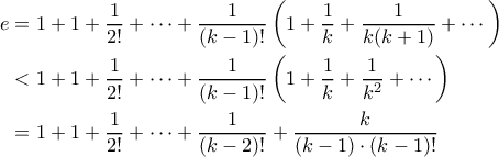 \begin{aligned}
e &= 1 + 1 + \frac{1}{2!} + \cdots + \frac{1}{(k-1)!}\left(1 + \frac{1}{k} + \frac{1}{k(k+1)} + \cdots \right) \\
&< 1 + 1 + \frac{1}{2!} + \cdots + \frac{1}{(k-1)!}\left(1 + \frac{1}{k} + \frac{1}{k^2} + \cdots \right) \\
&= 1 + 1 + \frac{1}{2!} + \cdots + \frac{1}{(k-2)!} + \frac{k}{(k-1) \cdot (k-1)!}
\end{aligned} \begin{aligned}
e &= 1 + 1 + \frac{1}{2!} + \cdots + \frac{1}{(k-1)!}\left(1 + \frac{1}{k} + \frac{1}{k(k+1)} + \cdots \right) \\
&< 1 + 1 + \frac{1}{2!} + \cdots + \frac{1}{(k-1)!}\left(1 + \frac{1}{k} + \frac{1}{k^2} + \cdots \right) \\
&= 1 + 1 + \frac{1}{2!} + \cdots + \frac{1}{(k-2)!} + \frac{k}{(k-1) \cdot (k-1)!}
\end{aligned}