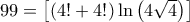 99 = \left[ {\left( {4! + 4!} \right)\ln \left( {4\sqrt 4 } \right)} \right]