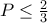 P\leq \frac{2}{3}