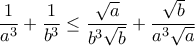 \displaystyle{\frac{1}{a^3}+\frac{1}{b^3} \leq \frac{\sqrt{a}}{b^3\sqrt{b}} + \frac{\sqrt{b}}{a^3\sqrt{a}}}