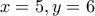 x=5, y=6