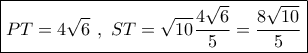 \boxed{PT = 4\sqrt 6 \,\,,\,\,ST = \sqrt {10} \dfrac{{4\sqrt 6 }}{5} = \dfrac{{8\sqrt {10} }}{5}}