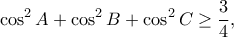 \displaystyle{\cos ^2A+\cos ^2B+\cos ^2 C\geq \frac{3}{4},}