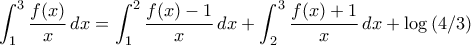 \displaystyle{ \int_1^3 \frac{f(x)}{x} \, dx = \int_1^2 \frac{f(x)-1}{x} \, dx + \int_2^3 \frac{f(x)+1}{x} \, dx + \log{(4/3)}}