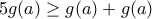 \displaystyle{5g(a)\geq g(a)+g(a)}