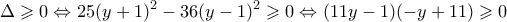 \displaystyle \Delta \geqslant 0 \Leftrightarrow 25{(y + 1)^2} - 36{(y - 1)^2} \geqslant 0 \Leftrightarrow (11y - 1)( - y + 11) \geqslant 0 \displaystyle \Delta \geqslant 0 \Leftrightarrow 25{(y + 1)^2} - 36{(y - 1)^2} \geqslant 0 \Leftrightarrow (11y - 1)( - y + 11) \geqslant 0