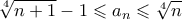 \displaystyle{\sqrt[4]{{n + 1}} - 1 \leqslant {a_n} \leqslant \sqrt[4]{n}}