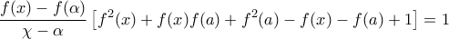 \displaystyle{\frac{{f(x) - f(\alpha )}}{{\chi  - \alpha }}\left[ {{f^2}(x) + f(x)f(a) + {f^2}(a) - f(x) - f(a) + 1} \right] = 1}
