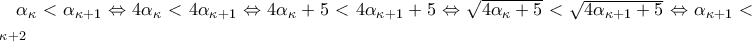 \alpha _{\kappa}<\alpha _{\kappa+1}\Leftrightarrow 4\alpha _{\kappa}<4\alpha _{\kappa+1}\Leftrightarrow 4\alpha _{\kappa}+5<4\alpha _{\kappa+1}+5\Leftrightarrow \sqrt{4\alpha _{\kappa}+5}<\sqrt{4\alpha _{\kappa+1}+5}\Leftrightarrow \alpha _{\kappa +1}<\alpha _{\kappa +2} \alpha _{\kappa}<\alpha _{\kappa+1}\Leftrightarrow 4\alpha _{\kappa}<4\alpha _{\kappa+1}\Leftrightarrow 4\alpha _{\kappa}+5<4\alpha _{\kappa+1}+5\Leftrightarrow \sqrt{4\alpha _{\kappa}+5}<\sqrt{4\alpha _{\kappa+1}+5}\Leftrightarrow \alpha _{\kappa +1}<\alpha _{\kappa +2}