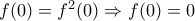 f(0)=f^{2}(0)\Rightarrow f(0)=0