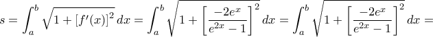 \displaystyle{s = \int_a^b {\sqrt {1 + {{[f'(x)]}^2}} } \,dx = \int_a^b {\sqrt {1 + {{\left[ {\frac{{ - 2{e^x}}}{{{e^{2x}} - 1}}} \right]}^2}} } \,dx = \int_a^b {\sqrt {1 + {{\left[ {\frac{{ - 2{e^x}}}{{{e^{2x}} - 1}}} \right]}^2}} } \,dx = }