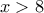 \displaystyle{x>8}