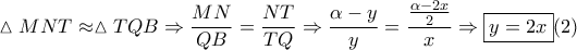 \displaystyle{\vartriangle MNT \approx \vartriangle TQB \Rightarrow \frac{{MN}}{{QB}} = \frac{{NT}}{{TQ}} \Rightarrow \frac{{\alpha  - y}}{y} = \frac{{\frac{{\alpha  - 2x}}{2}}}{x} \Rightarrow \boxed{y = 2x}(2)}