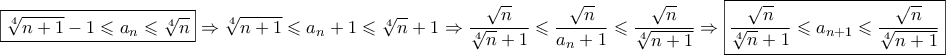 \displaystyle{\boxed{\sqrt[4]{{n + 1}} - 1 \leqslant {a_n} \leqslant \sqrt[4]{n}} \Rightarrow \sqrt[4]{{n + 1}} \leqslant {a_n} + 1 \leqslant \sqrt[4]{n} + 1 \Rightarrow \frac{{\sqrt n }}{{\sqrt[4]{n} + 1}} \leqslant \frac{{\sqrt n }}{{{a_n} + 1}} \leqslant \frac{{\sqrt n }}{{\sqrt[4]{{n + 1}}}} \Rightarrow \boxed{\frac{{\sqrt n }}{{\sqrt[4]{n} + 1}} \leqslant {a_{n + 1}} \leqslant \frac{{\sqrt n }}{{\sqrt[4]{{n + 1}}}}}}
