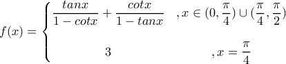 f(x)=\left\{\begin{matrix} 
\dfrac{tanx}{1-cotx}+\dfrac{cotx}{1-tanx} & ,  x\in (0,\dfrac{\pi}{4})\cup (\dfrac{\pi}{4} ,\dfrac{\pi}{2})\\  
 & \\  
 3& , x=\dfrac{\pi}{4} 
\end{matrix}\right.