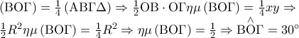 \displaystyle{ 
\begin{array}{l} 
 \left( {{\rm B}{\rm O}\Gamma } \right) = \frac{1}{4}\left( {{\rm A}{\rm B}\Gamma \Delta } \right) \Rightarrow \frac{1}{2}{\rm O}{\rm B} \cdot {\rm O}\Gamma \eta \mu \left( {{\rm B}{\rm O}\Gamma } \right) = \frac{1}{4}xy \Rightarrow  \\  
 \frac{1}{2}R^2 \eta \mu \left( {{\rm B}{\rm O}\Gamma } \right) = \frac{1}{4}R^2  \Rightarrow \eta \mu \left( {{\rm B}{\rm O}\Gamma } \right) = \frac{1}{2} \Rightarrow \mathop {{\rm B}{\rm O}\Gamma }\limits^ \wedge   = 30^\circ  \\  
 \end{array} 
}