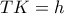 TK = h