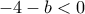 \displaystyle{-4-b<0}