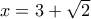 x=3 + \sqrt{2}