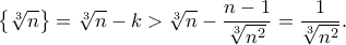 \displaystyle  \left\{ \sqrt[3]{n} \right\} = \sqrt[3]{n} - k > \sqrt[3]{n} - \frac{n-1}{\sqrt[3]{n^2}} = \frac{1}{\sqrt[3]{n^2}}. 