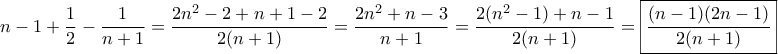 \displaystyle{n-1+\frac{1}{2}-\frac{1}{n+1}=\frac{2n^{2}-2+n+1-2}{2(n+1)}=\frac{2n^{2}+n-3}{n+1}=\frac{2(n^{2}-1)+n-1}{2(n+1)}=\boxed{\frac{(n-1)(2n-1)}{2(n+1)}}