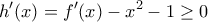 \displaystyle{h' (x)=f' (x)-x^2 -1 \geq 0}