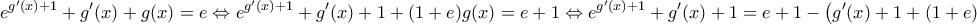 \displaystyle{{e^{g'(x) + 1}} + g'(x) + g(x) = e \Leftrightarrow {e^{g'(x) + 1}} + g'(x) + 1 + (1 + e)g(x) = e + 1 \Leftrightarrow {e^{g'(x) + 1}} + g'(x) + 1 = e + 1 - \left( {g'(x) + 1 + (1 + e)g(x)}} \displaystyle{{e^{g'(x) + 1}} + g'(x) + g(x) = e \Leftrightarrow {e^{g'(x) + 1}} + g'(x) + 1 + (1 + e)g(x) = e + 1 \Leftrightarrow {e^{g'(x) + 1}} + g'(x) + 1 = e + 1 - \left( {g'(x) + 1 + (1 + e)g(x)}}