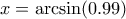 x = \arcsin(0.99)