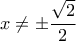\displaystyle{x \ne  \pm \frac{{\sqrt 2 }}{2}}