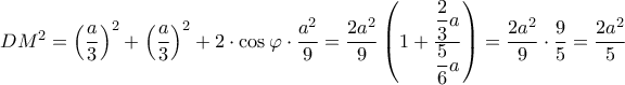 DM^2=\left ( \dfrac{a}{3} \right )^{2}+\left ( \dfrac{a}{3} \right )^{2}+2\cdot \cos \varphi \cdot \dfrac{a^{2}}{9}=\dfrac{2a^{2}}{9}\left ( 1+\dfrac{\dfrac{2}{3}a}{\dfrac{5}{6}a} \right )=\dfrac{2a^2}{9}\cdot \dfrac{9}{5}=\dfrac{2a^{2}}{5} DM^2=\left ( \dfrac{a}{3} \right )^{2}+\left ( \dfrac{a}{3} \right )^{2}+2\cdot \cos \varphi \cdot \dfrac{a^{2}}{9}=\dfrac{2a^{2}}{9}\left ( 1+\dfrac{\dfrac{2}{3}a}{\dfrac{5}{6}a} \right )=\dfrac{2a^2}{9}\cdot \dfrac{9}{5}=\dfrac{2a^{2}}{5}