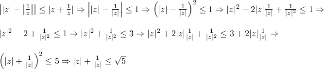 \displaystyle{
\begin{array}{l}
\left| {|z| - \left| {\frac{1}{z}} \right|} \right| \le |z + \frac{1}{z}| \Rightarrow \left| {|z| - \frac{1}{{|z|}}} \right| \le 1 \Rightarrow \left( {|z| - \frac{1}{{|z|}}} \right)^2 \le 1 \Rightarrow |z|^2 - 2|z|\frac{1}{{|z|}} + \frac{1}{{|z|^2 }} \le 1 \Rightarrow \\
\\
|z|^2 - 2 + \frac{1}{{|z|^2 }} \le 1 \Rightarrow |z|^2 + \frac{1}{{|z|^2 }} \le 3 \Rightarrow |z|^2 + 2|z|\frac{1}{{|z|}} + \frac{1}{{|z|^2 }} \le 3 + 2|z|\frac{1}{{|z|}} \Rightarrow \\
\\
\left( {|z| + \frac{1}{{|z|}}} \right)^2 \le 5 \Rightarrow |z| + \frac{1}{{|z|}} \le \sqrt 5 \\
\end{array}
} \displaystyle{
\begin{array}{l}
\left| {|z| - \left| {\frac{1}{z}} \right|} \right| \le |z + \frac{1}{z}| \Rightarrow \left| {|z| - \frac{1}{{|z|}}} \right| \le 1 \Rightarrow \left( {|z| - \frac{1}{{|z|}}} \right)^2 \le 1 \Rightarrow |z|^2 - 2|z|\frac{1}{{|z|}} + \frac{1}{{|z|^2 }} \le 1 \Rightarrow \\
\\
|z|^2 - 2 + \frac{1}{{|z|^2 }} \le 1 \Rightarrow |z|^2 + \frac{1}{{|z|^2 }} \le 3 \Rightarrow |z|^2 + 2|z|\frac{1}{{|z|}} + \frac{1}{{|z|^2 }} \le 3 + 2|z|\frac{1}{{|z|}} \Rightarrow \\
\\
\left( {|z| + \frac{1}{{|z|}}} \right)^2 \le 5 \Rightarrow |z| + \frac{1}{{|z|}} \le \sqrt 5 \\
\end{array}
}