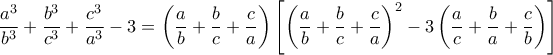 \displaystyle \frac{{{a^3}}}{{{b^3}}} + \frac{{{b^3}}}{{{c^3}}} + \frac{{{c^3}}}{{{a^3}}} - 3 = \left( {\frac{a}{b} + \frac{b}{c} + \frac{c}{a}} \right)\left[ {{{\left( {\frac{a}{b} + \frac{b}{c} + \frac{c}{a}} \right)}^2} - 3\left( {\frac{a}{c} + \frac{b}{a} + \frac{c}{b}} \right)} \right]