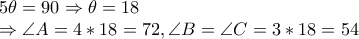 5\theta=90\Rightarrow \theta=18
\Rightarrow \angle A=4*18=72, \angle B=\angle C=3*18=54 5\theta=90\Rightarrow \theta=18
\Rightarrow \angle A=4*18=72, \angle B=\angle C=3*18=54