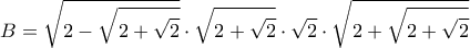 \displaystyle{\displaystyle{B=\sqrt{2-\sqrt{2+\sqrt2}}\cdot\sqrt{2+\sqrt2}\cdot \sqrt2\cdot\sqrt{2+\sqrt{2+\sqrt2}}}} \displaystyle{\displaystyle{B=\sqrt{2-\sqrt{2+\sqrt2}}\cdot\sqrt{2+\sqrt2}\cdot \sqrt2\cdot\sqrt{2+\sqrt{2+\sqrt2}}}}
