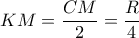 KM= \dfrac{CM}{2} = \dfrac{R}{4} 
